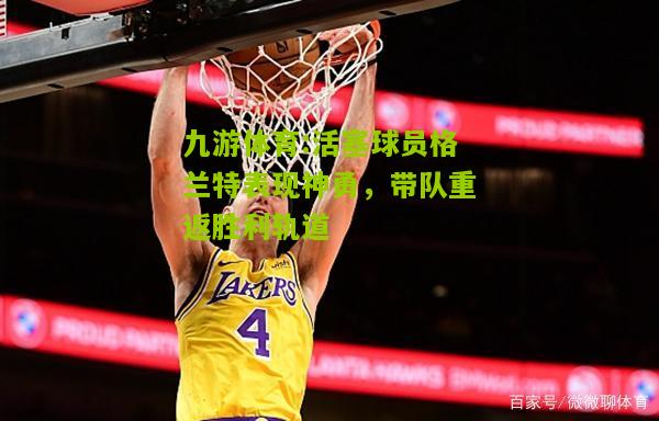 九游体育:活塞球员格兰特表现神勇，带队重返胜利轨道