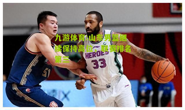 九游体育:山东男篮继续保持高位，联赛排名第三