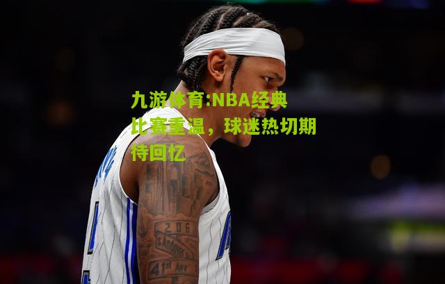 九游体育:NBA经典比赛重温，球迷热切期待回忆