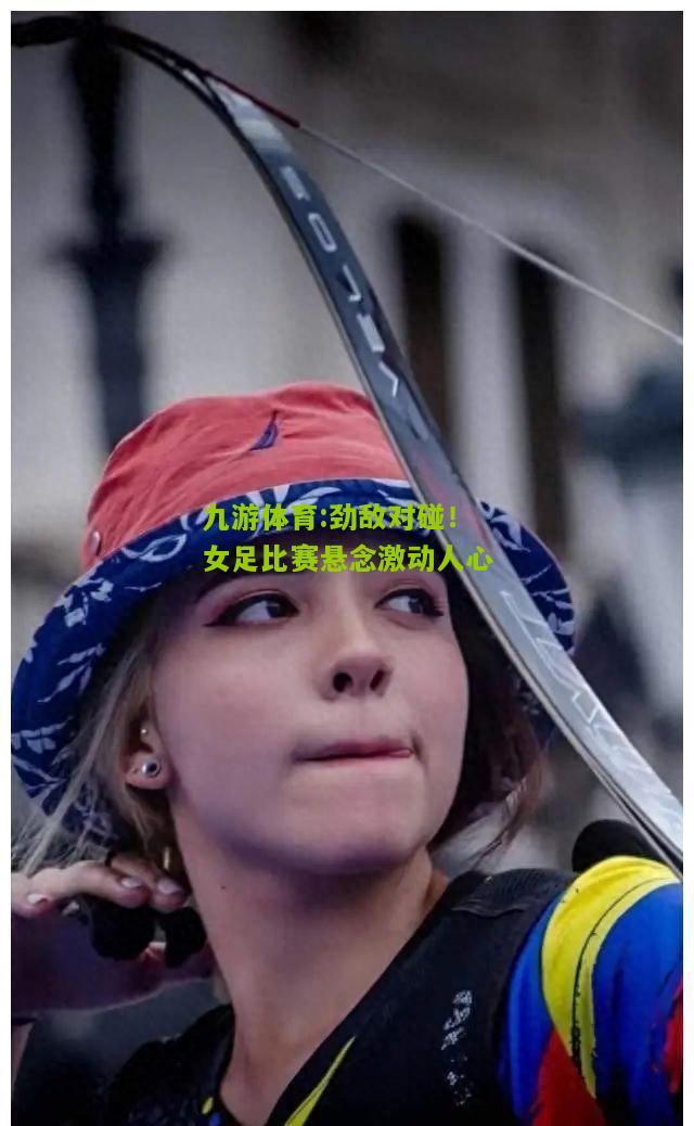 九游体育:劲敌对碰！女足比赛悬念激动人心