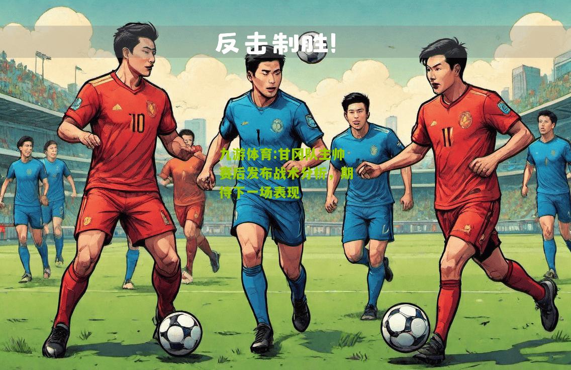 九游体育:甘冈队主帅赛后发布战术分析，期待下一场表现