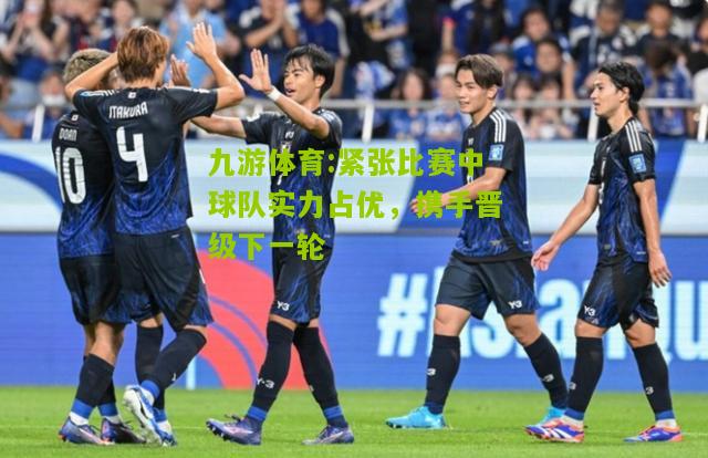 九游体育:紧张比赛中球队实力占优，携手晋级下一轮