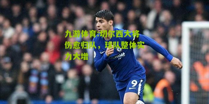 九游体育:切尔西大将伤愈归队，球队整体实力大增