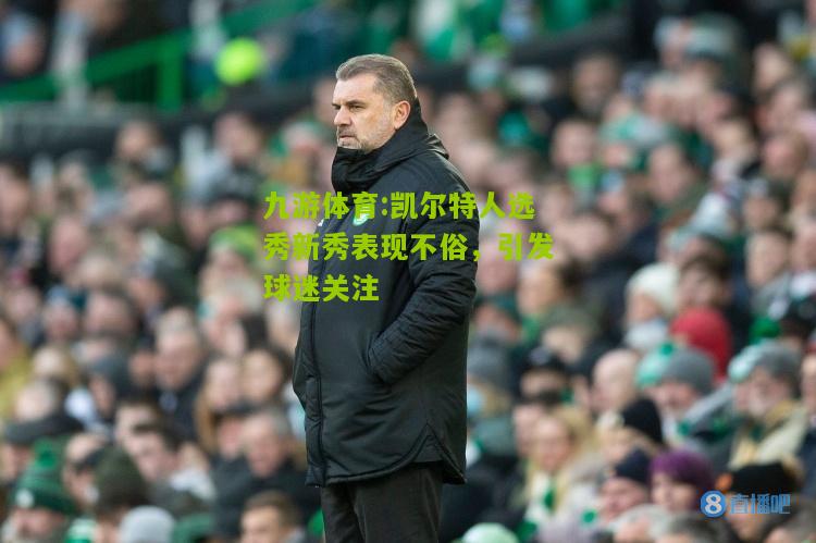 凯尔特人选秀新秀表现不俗，引发球迷关注
