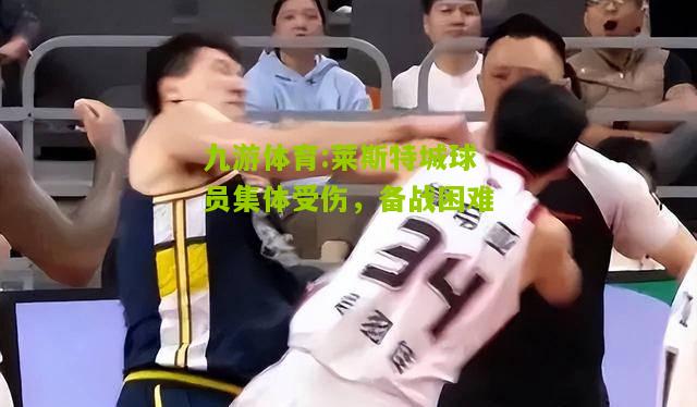 莱斯特城球员集体受伤，备战困难