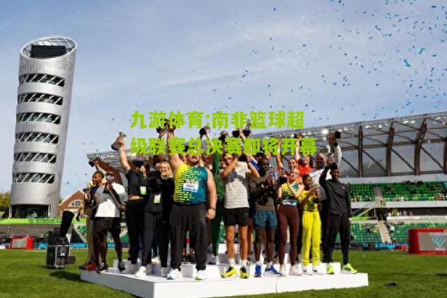 九游体育:南非篮球超级联赛总决赛即将开幕