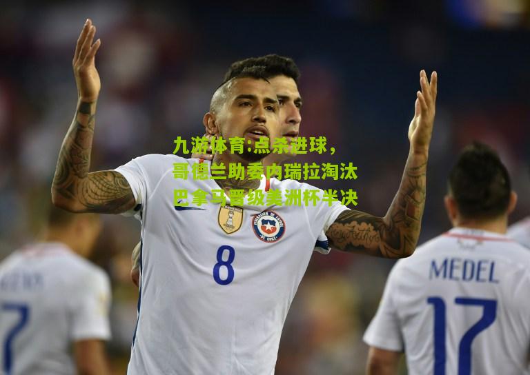 九游体育:点杀进球，哥德兰助委内瑞拉淘汰巴拿马晋级美洲杯半决