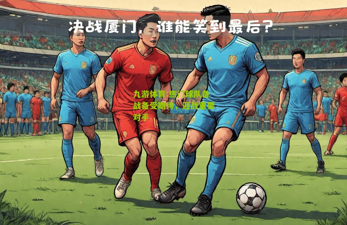 热门球队备战备受期待，迎战重要对手